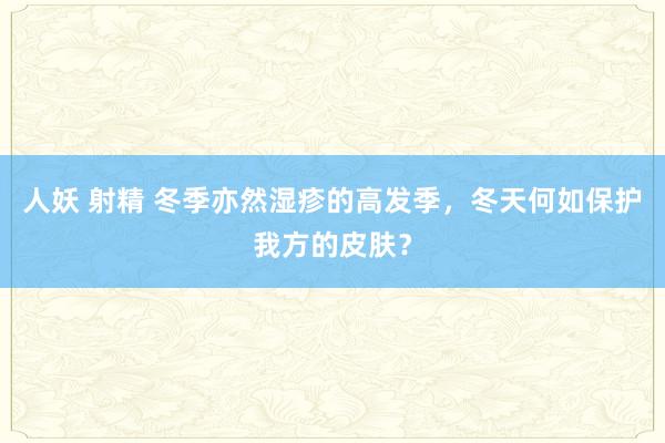 人妖 射精 冬季亦然湿疹的高发季，冬天何如保护我方的皮肤？