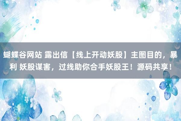 蝴蝶谷网站 露出信【线上开动妖股】主图目的，暴利 妖股谋害，过线助你合手妖股王！源码共享！