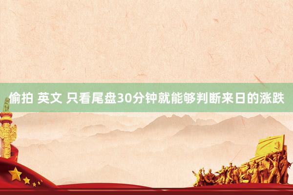 偷拍 英文 只看尾盘30分钟就能够判断来日的涨跌