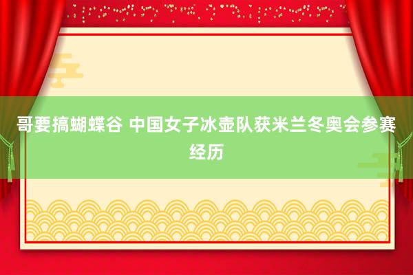 哥要搞蝴蝶谷 中国女子冰壶队获米兰冬奥会参赛经历