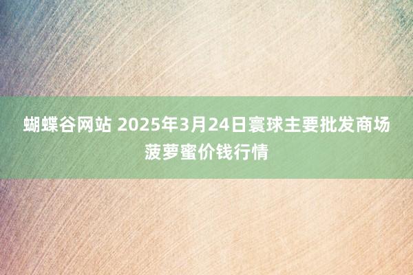 蝴蝶谷网站 2025年3月24日寰球主要批发商场菠萝蜜价钱行情