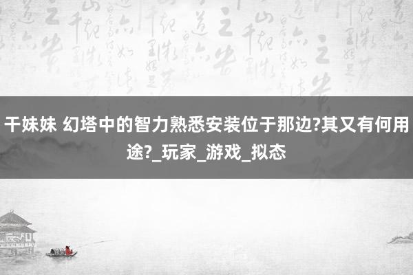 干妹妹 幻塔中的智力熟悉安装位于那边?其又有何用途?_玩家_游戏_拟态