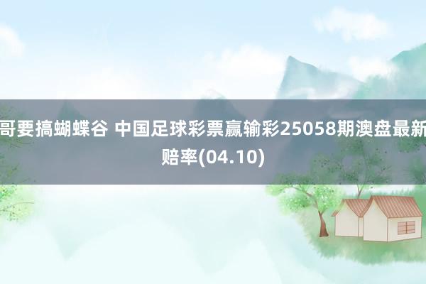 哥要搞蝴蝶谷 中国足球彩票赢输彩25058期澳盘最新赔率(04.10)