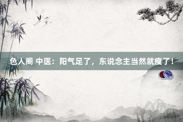 色人阁 中医：阳气足了，东说念主当然就瘦了！