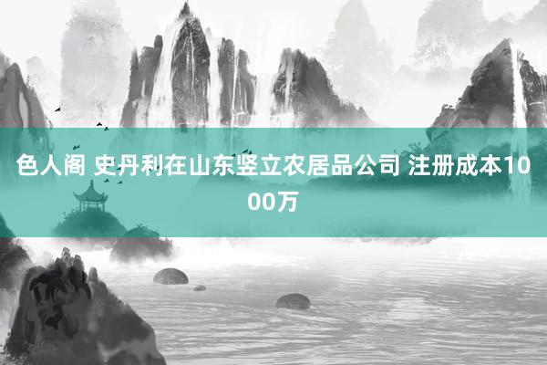 色人阁 史丹利在山东竖立农居品公司 注册成本1000万
