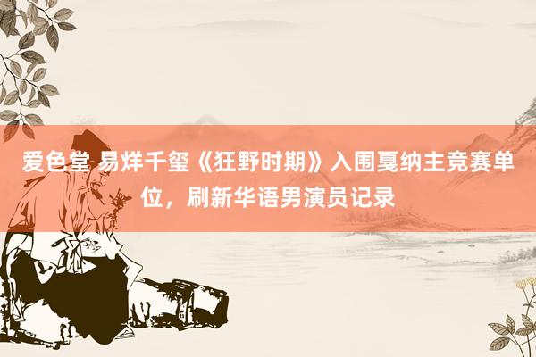 爱色堂 易烊千玺《狂野时期》入围戛纳主竞赛单位，刷新华语男演员记录