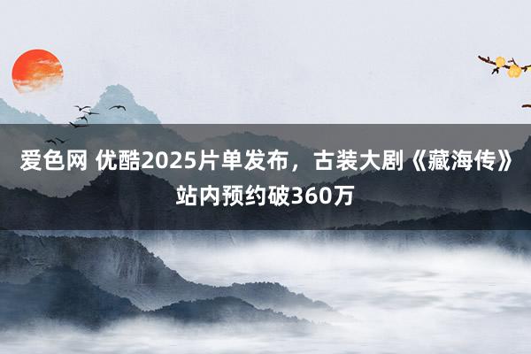 爱色网 优酷2025片单发布，古装大剧《藏海传》站内预约破360万