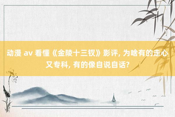 动漫 av 看懂《金陵十三钗》影评， 为啥有的走心又专科， 有的像自说自话?