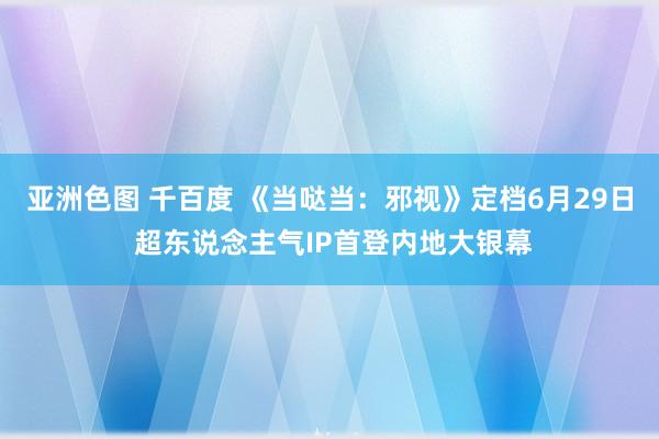 亚洲色图 千百度 《当哒当：邪视》定档6月29日 超东说念主气IP首登内地大银幕