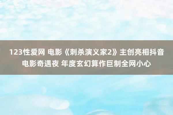 123性爱网 电影《刺杀演义家2》主创亮相抖音电影奇遇夜 年度玄幻算作巨制全网小心