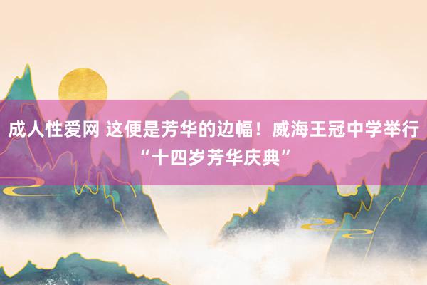 成人性爱网 这便是芳华的边幅！威海王冠中学举行“十四岁芳华庆典”
