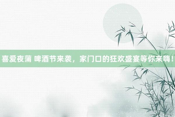 喜爱夜蒲 啤酒节来袭，家门口的狂欢盛宴等你来嗨！